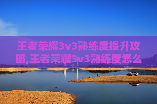 王者荣耀3v3熟练度提升攻略,王者荣耀3v3熟练度怎么看
