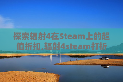 探索辐射4在Steam上的超值折扣,辐射4steam打折