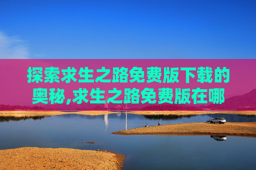 探索求生之路免费版下载的奥秘,求生之路免费版在哪下载啊