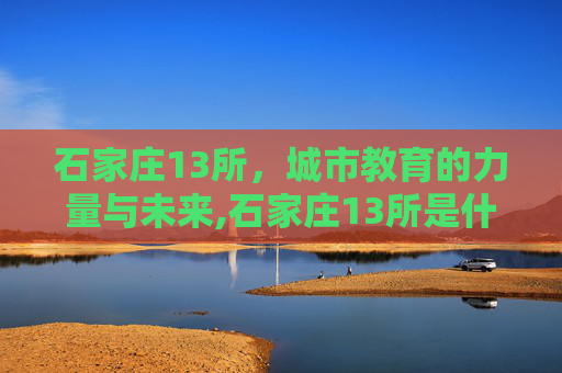 石家庄13所，城市教育的力量与未来,石家庄13所是什么单位