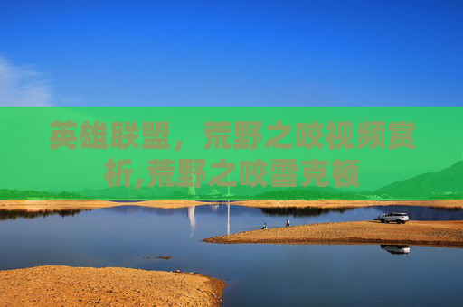 英雄联盟，荒野之咬视频赏析,荒野之咬雷克顿