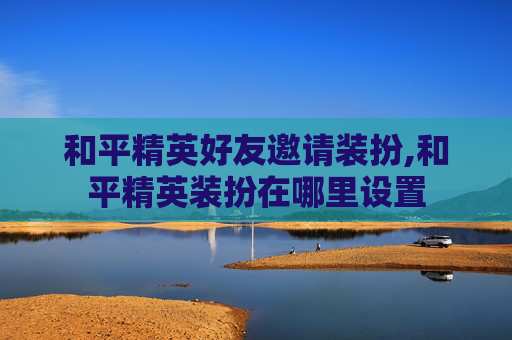 和平精英好友邀请装扮,和平精英装扮在哪里设置