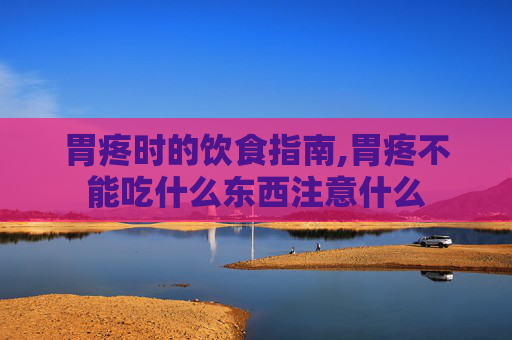 胃疼时的饮食指南,胃疼不能吃什么东西注意什么