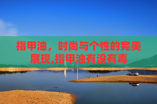 指甲油，时尚与个性的完美展现,指甲油有没有毒