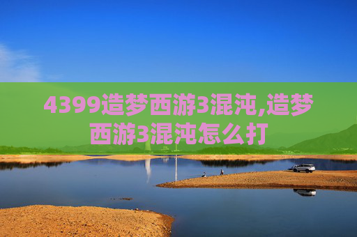 4399造梦西游3混沌,造梦西游3混沌怎么打