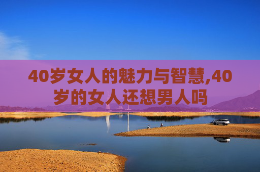 40岁女人的魅力与智慧,40岁的女人还想男人吗