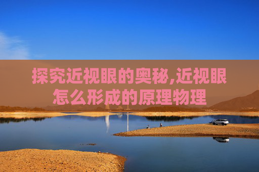 探究近视眼的奥秘,近视眼怎么形成的原理物理
