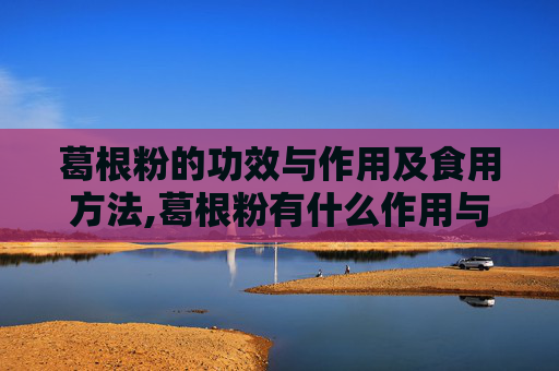 葛根粉的功效与作用及食用方法,葛根粉有什么作用与功效疗效