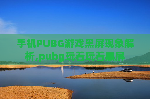 手机PUBG游戏黑屏现象解析,pubg玩着玩着黑屏