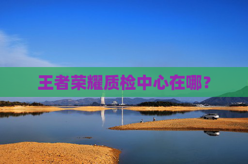 王者荣耀质检中心在哪？