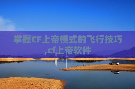 掌握CF上帝模式的飞行技巧,cf上帝软件