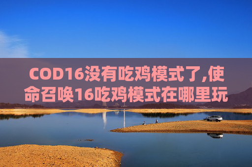 COD16没有吃鸡模式了,使命召唤16吃鸡模式在哪里玩