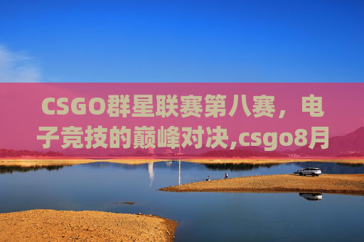 CSGO群星联赛第八赛，电子竞技的巅峰对决,csgo8月份比赛