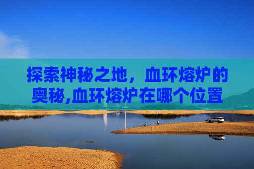 探索神秘之地，血环熔炉的奥秘,血环熔炉在哪个位置