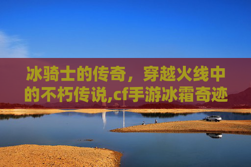 冰骑士的传奇，穿越火线中的不朽传说,cf手游冰霜奇迹怎么获得