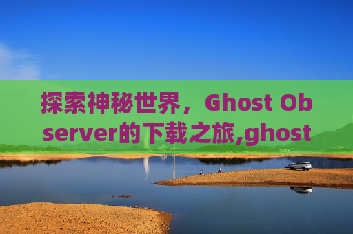 探索神秘世界，Ghost Observer的下载之旅,ghostobserver下载.BBQ.中国.naa.中国