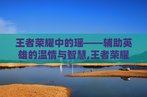 王者荣耀中的瑶——辅助英雄的温情与智慧,王者荣耀 瑶