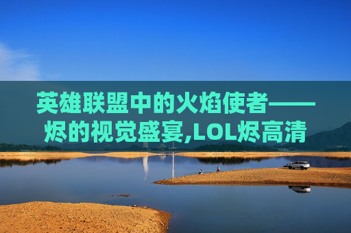 英雄联盟中的火焰使者——烬的视觉盛宴,LOL烬高清壁纸