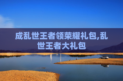 成乱世王者领荣耀礼包,乱世王者大礼包
