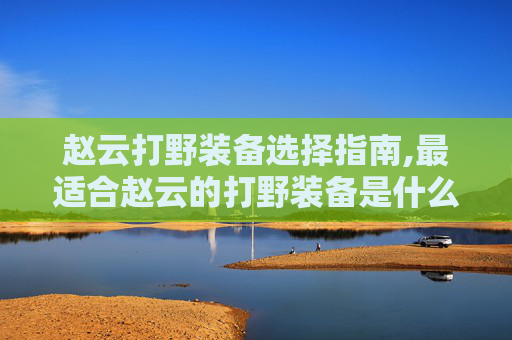 赵云打野装备选择指南,最适合赵云的打野装备是什么