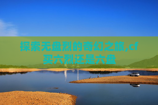探索无盘烈的奇幻之旅,cf买六烈还是六盘
