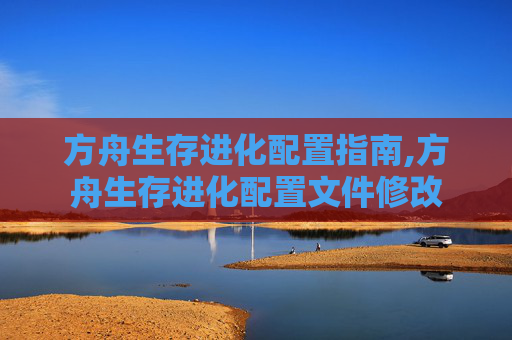 方舟生存进化配置指南,方舟生存进化配置文件修改