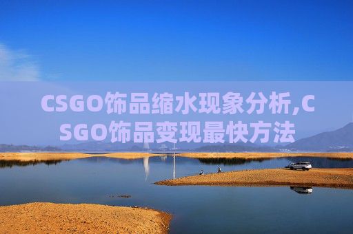 CSGO饰品缩水现象分析,CSGO饰品变现最快方法