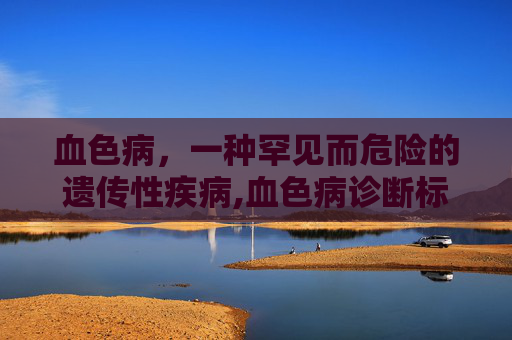 血色病，一种罕见而危险的遗传性疾病,血色病诊断标准