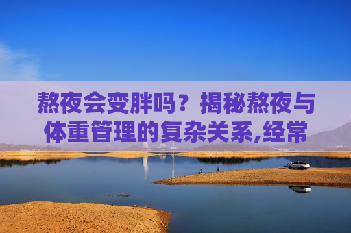 熬夜会变胖吗？揭秘熬夜与体重管理的复杂关系,经常熬夜会变胖吗