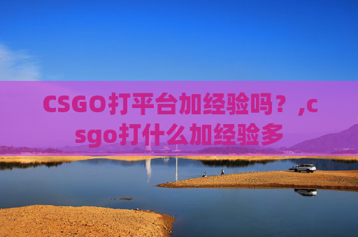 CSGO打平台加经验吗？,csgo打什么加经验多