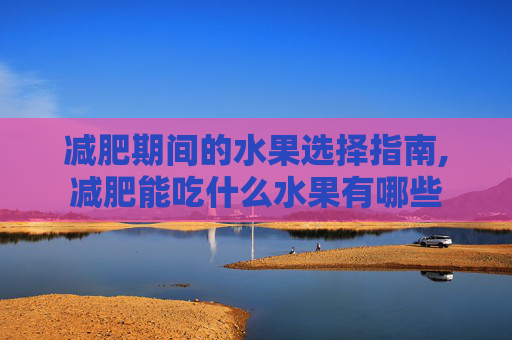减肥期间的水果选择指南,减肥能吃什么水果有哪些