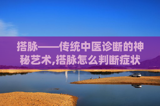 搭脉——传统中医诊断的神秘艺术,搭脉怎么判断症状