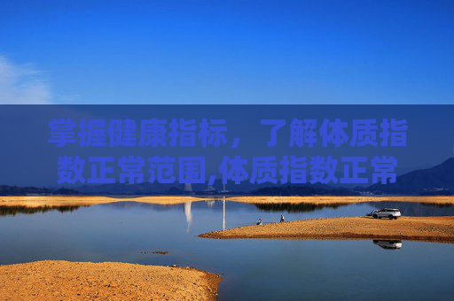 掌握健康指标，了解体质指数正常范围,体质指数正常范围是多少