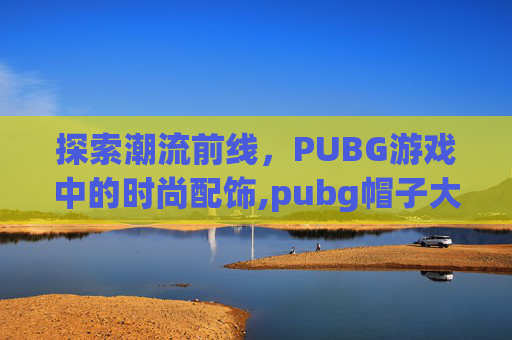 探索潮流前线，PUBG游戏中的时尚配饰,pubg帽子大全