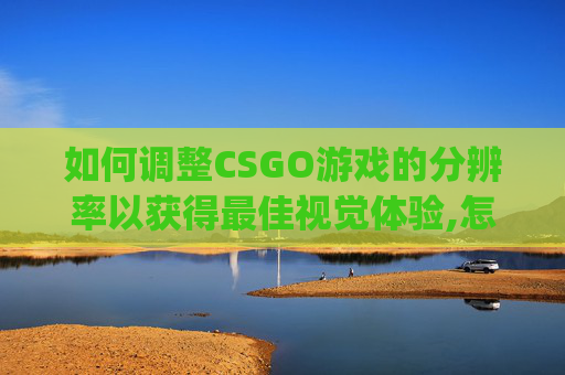 如何调整CSGO游戏的分辨率以获得最佳视觉体验,怎么给csgo调分辨率