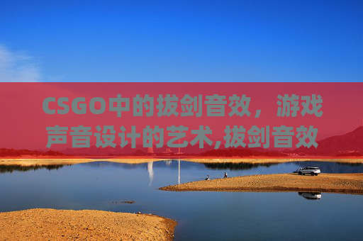 CSGO中的拔剑音效，游戏声音设计的艺术,拔剑音效mp3下载