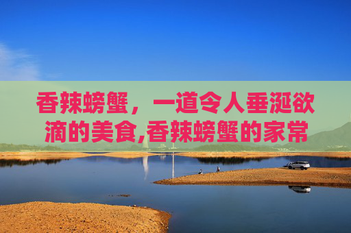 香辣螃蟹,一道令人垂涎欲滴的美食,香辣螃蟹的家常做法 香辣螃蟹,一道令人垂涎欲滴的美食,香辣螃蟹的家常做法