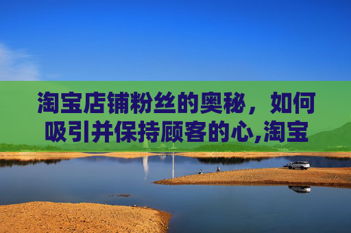 淘宝店铺粉丝的奥秘，如何吸引并保持顾客的心,淘宝店铺粉丝群的入口
