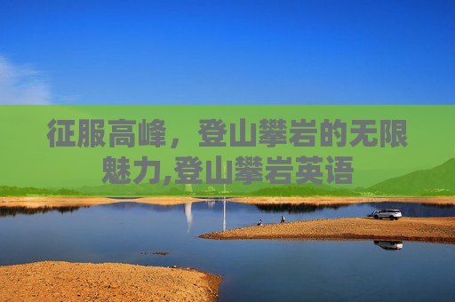 征服高峰,登山攀岩的无限魅力,登山攀岩英语 征服高峰,登山攀岩的无限魅力,登山攀岩英语