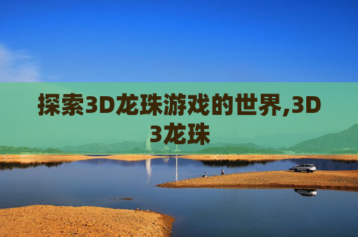 探索3D龙珠游戏的世界,3D3龙珠 探索3D龙珠游戏的世界,3D3龙珠