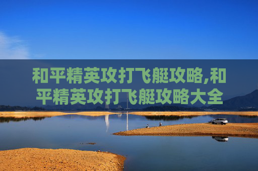 和平精英攻打飞艇攻略,和平精英攻打飞艇攻略大全 和平精英攻打飞艇攻略,和平精英攻打飞艇攻略大全