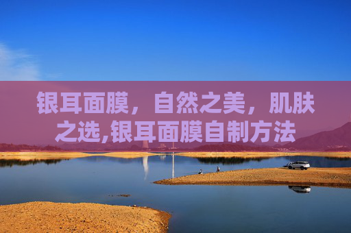 银耳面膜,自然之美,肌肤之选,银耳面膜自制方法 银耳面膜,自然之美,肌肤之选,银耳面膜自制方法