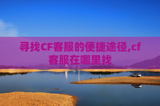 寻找CF客服的便捷途径,cf客服在哪里找 寻找CF客服的便捷途径,cf客服在哪里找