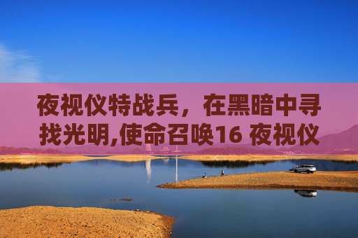 夜视仪特战兵,在黑暗中寻找光明,使命召唤16 夜视仪 夜视仪特战兵,在黑暗中寻找光明,使命召唤16 夜视仪