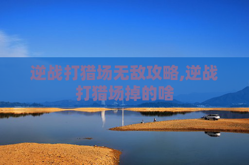 逆战打猎场无敌攻略,逆战打猎场掉的啥 逆战打猎场无敌攻略,逆战打猎场掉的啥