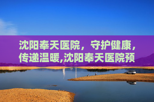 沈阳奉天医院,守护健康,传递温暖,沈阳奉天医院预约挂号 沈阳奉天医院,守护健康,传递温暖,沈阳奉天医院预约挂号