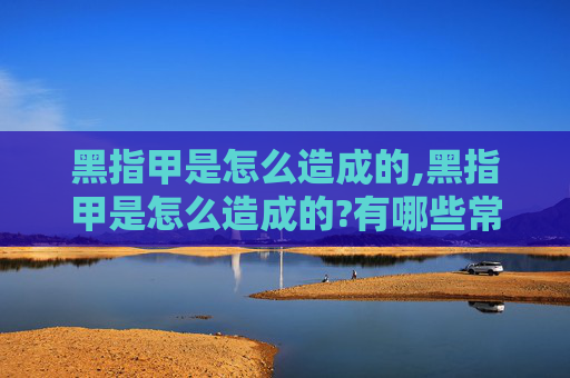 黑指甲是怎么造成的,黑指甲是怎么造成的?有哪些常见原因和预防方法? 黑指甲是怎么造成的,黑指甲是怎么造成的?有哪些常见原因和预防方法?