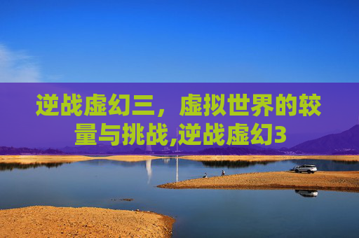 逆战虚幻三,虚拟世界的较量与挑战,逆战虚幻3 逆战虚幻三,虚拟世界的较量与挑战,逆战虚幻3