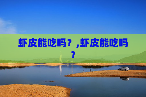 虾皮能吃吗?,虾皮能吃吗? 虾皮能吃吗?,虾皮能吃吗?