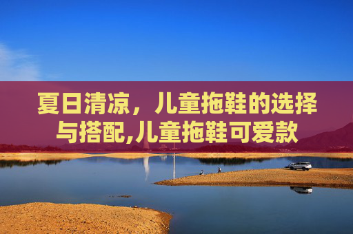 夏日清凉，儿童拖鞋的选择与搭配,儿童拖鞋可爱款